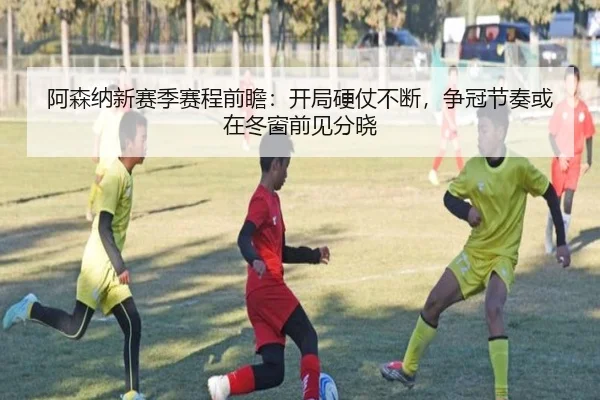 阿森纳新赛季赛程前瞻：开局硬仗不断，争冠节奏或在冬窗前见分晓